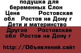 подушка для беременных“Слон“ › Цена ­ 500 - Ростовская обл., Ростов-на-Дону г. Дети и материнство » Другое   . Ростовская обл.,Ростов-на-Дону г.